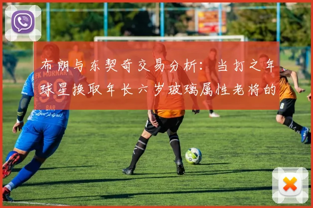 布朗与东契奇交易分析：当打之年球星换取年长六岁玻璃属性老将的利弊探讨