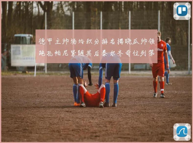 德甲主帅场均积分排名揭晓瓜帅领跑孔帕尼紧随其后泰尔齐奇位列第六