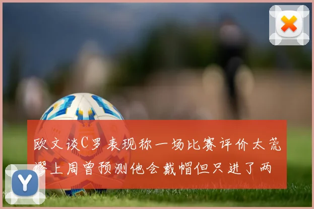 欧文谈C罗表现称一场比赛评价太荒谬上周曾预测他会戴帽但只进了两个球