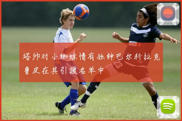 塔帅对小蜘蛛情有独钟巴尔科拉克鲁皮在其引援名单中