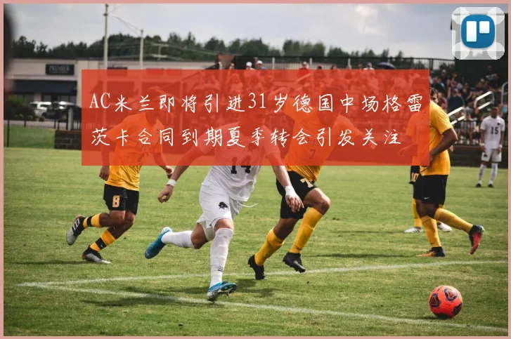AC米兰即将引进31岁德国中场格雷茨卡合同到期夏季转会引发关注