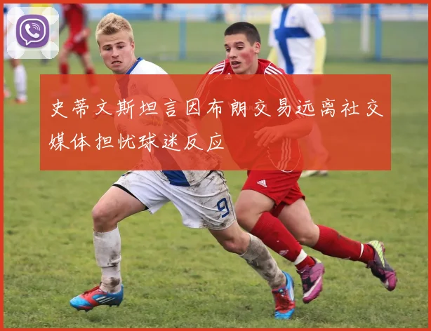 史蒂文斯坦言因布朗交易远离社交媒体担忧球迷反应