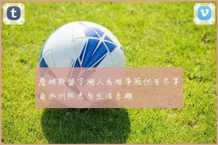 詹姆斯留守湖人或难争冠但可尽享南加州阳光与生活乐趣