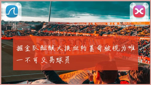 掘金队酝酿大换血约基奇被视为唯一不可交易球员