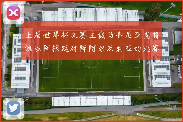 上届世界杯决赛主裁马齐尼亚克将执法阿根廷对阵阿尔及利亚的比赛