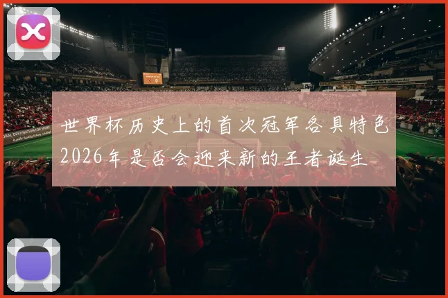 世界杯历史上的首次冠军各具特色2026年是否会迎来新的王者诞生