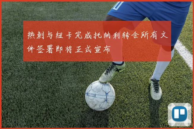热刺与纽卡完成托纳利转会所有文件签署即将正式宣布