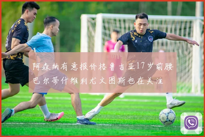 阿森纳有意报价格鲁吉亚17岁前腰巴尔蒂什维利尤文图斯也在关注