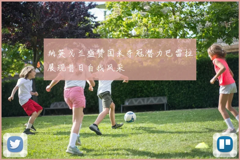 纳英戈兰盛赞国米夺冠潜力巴雷拉展现昔日自我风采