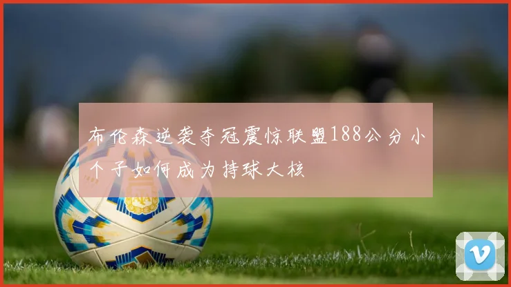布伦森逆袭夺冠震惊联盟188公分小个子如何成为持球大核