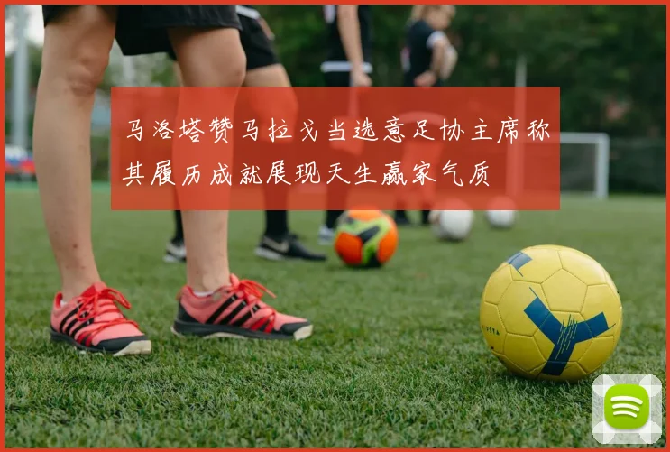马洛塔赞马拉戈当选意足协主席称其履历成就展现天生赢家气质