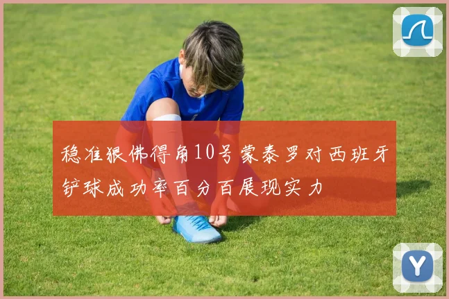 稳准狠佛得角10号蒙泰罗对西班牙铲球成功率百分百展现实力