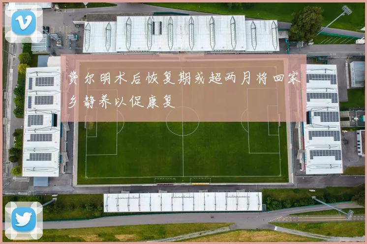 费尔明术后恢复期或超两月将回家乡静养以促康复