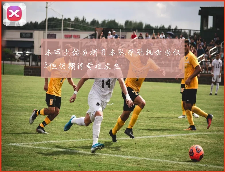 本田圭佑分析日本队夺冠机会或仅5但仍期待奇迹发生