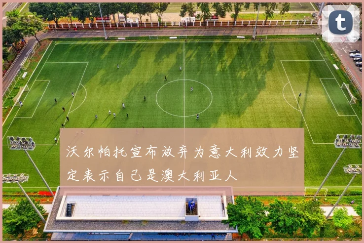 沃尔帕托宣布放弃为意大利效力坚定表示自己是澳大利亚人